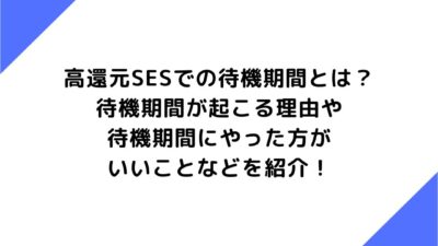 高還元SESでの待機期間とは？待機期間が起こる理由や待機期間にやった方がいいことなどを紹介！